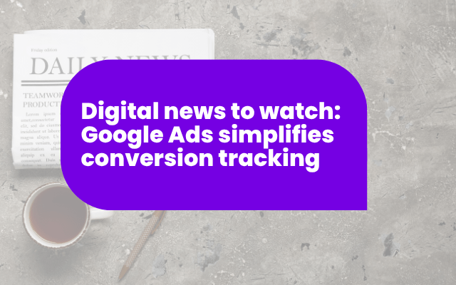 Digital news to watch: Google Ads simplifies conversion tracking