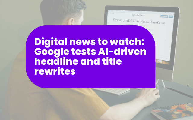 Digital news to watch: Google tests AI-driven headline and title rewrites