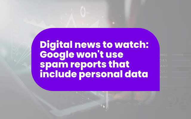 Digital news to watch: Google won't use spam reports that include personal data
