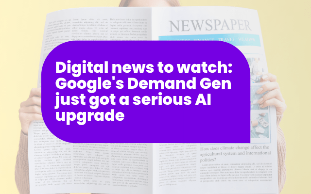 Digital news to watch: Google's Demand Gen just got a serious AI upgrade