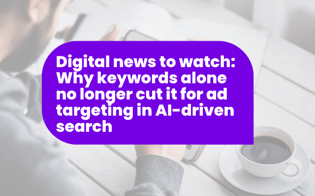 Digital news to watch: Why keywords alone no longer cut it for ad targeting in AI-driven search