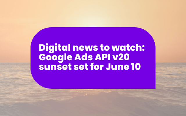 Digital news to watch: Google Ads API v20 sunset set for June 10