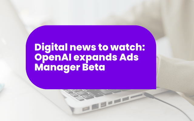Digital news to watch: OpenAI expands Ads Manager Beta