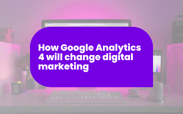How Google Analytics 4 will change digital marketing