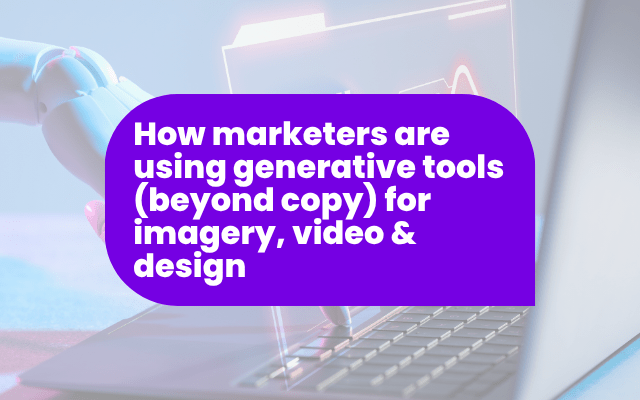 How marketers are using generative tools (beyond copy) for imagery, video & design