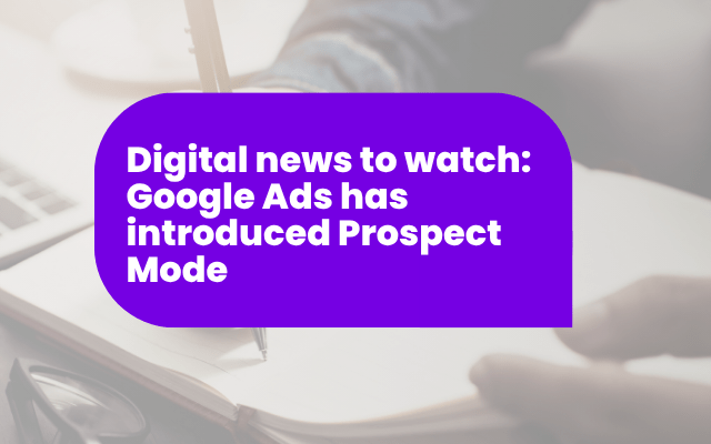 Digital news to watch: Google Ads has introduced Prospect Mode