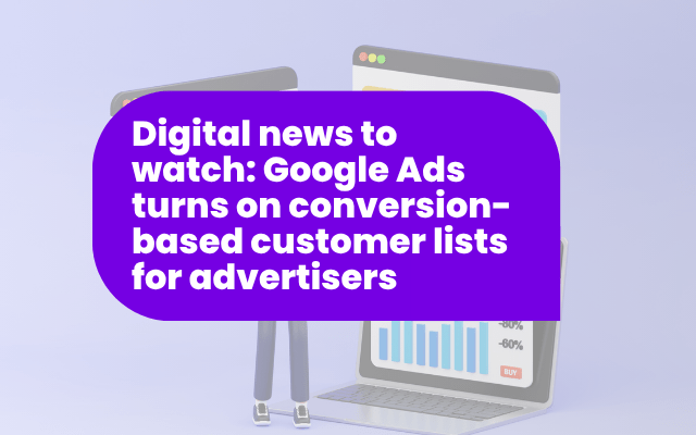 Digital news to watch: Google Ads turning on conversion-based customer lists for advertisers
