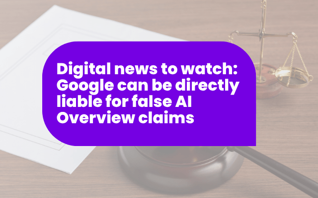 Digital news to watch: Google can be directly liable for false AI Overview claims