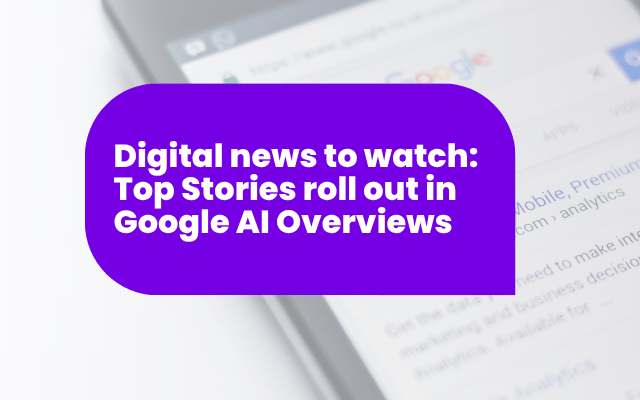 Digital news to watch: Top Stories roll out in Google AI Overviews