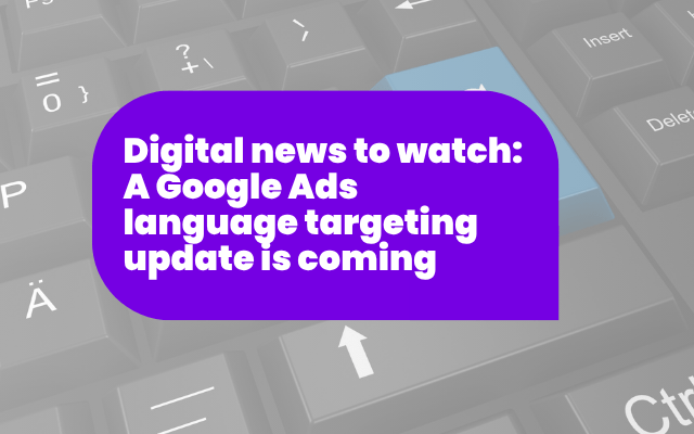 Digital news to watch: A Google Ads language targeting update is coming