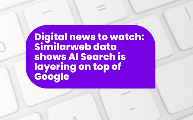 Digital news to watch: Similarweb data shows AI Search is layering on top of Google