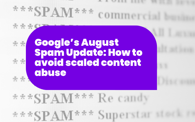 Google’s August spam update: How to avoid scaled content abuse