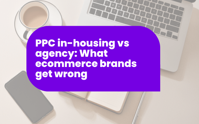 PPC in-housing vs agency: What ecommerce brands get wrong
