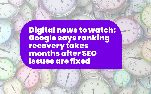 Digital news to watch: Google says ranking recovery takes months after SEO issues are fixed