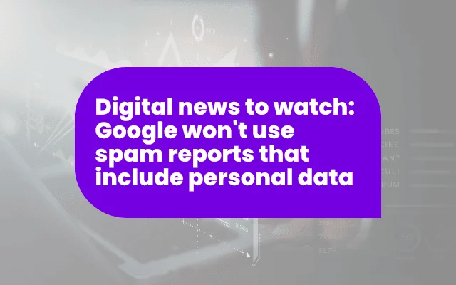 Digital news to watch: Google won’t use spam reports that include personal data