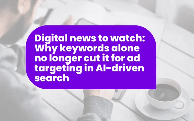 Digital news to watch: Why keywords alone no longer cut it for ad targeting in AI-driven search