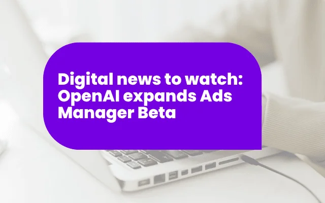 Digital news to watch: OpenAI expands Ads Manager Beta