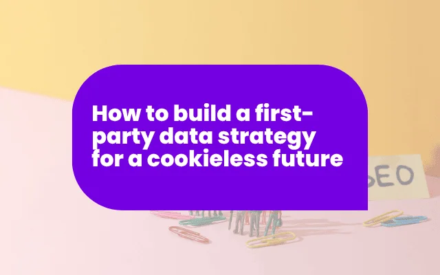 How to build a first-party data strategy for a cookieless future