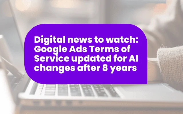 Digital news to watch: Google Ads Terms of Service updated for AI changes after 8 years