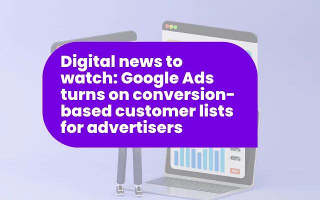 Digital news to watch: Google Ads turning on conversion-based customer lists for advertisers