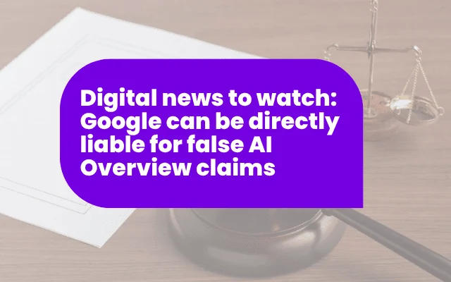 Digital news to watch: Google can be directly liable for false AI Overview claims