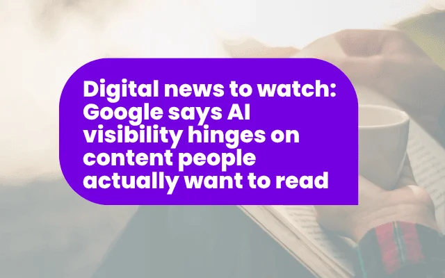 Digital news to watch: Google says AI visibility hinges on content people actually want to read