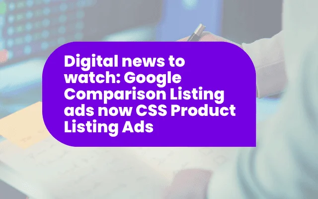 Digital news to watch: Google Comparison Listing ads now CSS Product Listing Ads