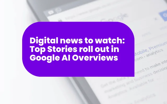 Digital news to watch: Top Stories roll out in Google AI Overviews