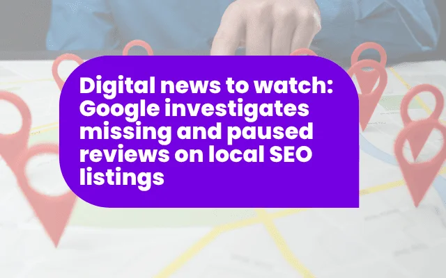 Digital news to watch: Google investigates missing and paused reviews on local SEO listings