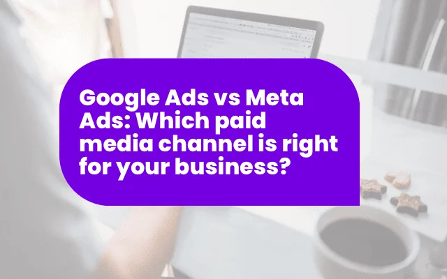 Google Ads vs Meta Ads: Which paid media channel is right for your business?