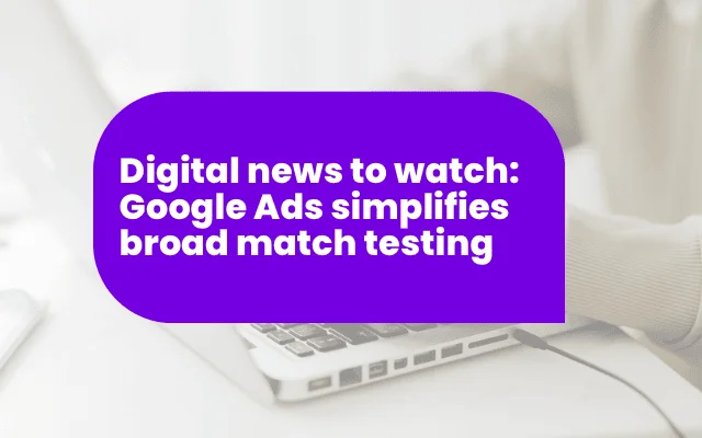 Digital news to watch: Google Ads simplifies broad match testing