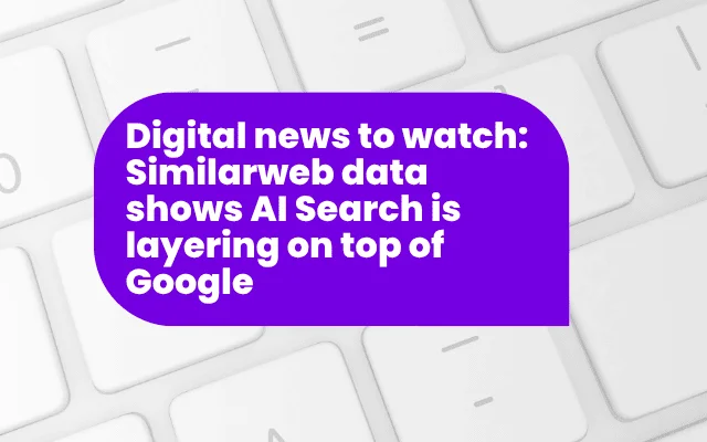 Digital news to watch: Similarweb data shows AI Search is layering on top of Google