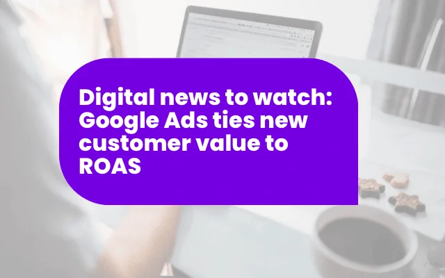 Digital news to watch: Google Ads ties new customer value to ROAS