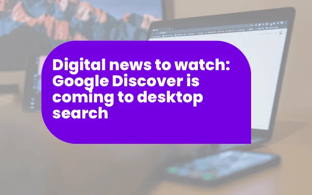 Digital news to watch: Google Discover is coming to desktop search