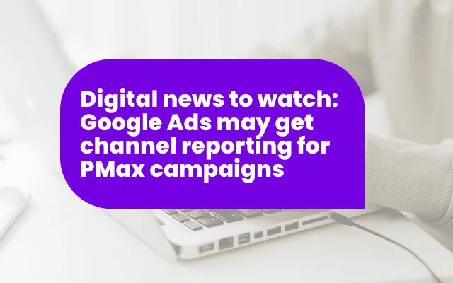 Digital news to watch: Google Ads may get channel reporting for PMax campaigns