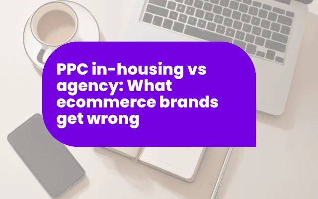 PPC in-housing vs agency: What ecommerce brands get wrong