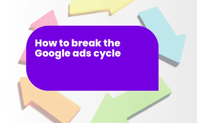 How to break the Google Ads cycle