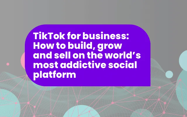 TikTok for business: How to build, grow and sell on the world’s most addictive social platform