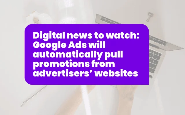 Digital news to watch: Google Ads will automatically pull promotions from advertisers’ websites