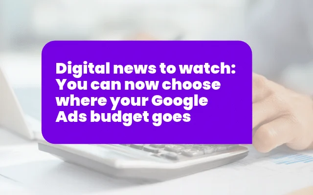 Digital news to watch: You can now choose where your Google Ads budget goes
