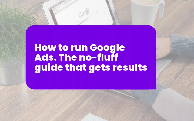 How to run Google Ads. The no-fluff guide that gets results
